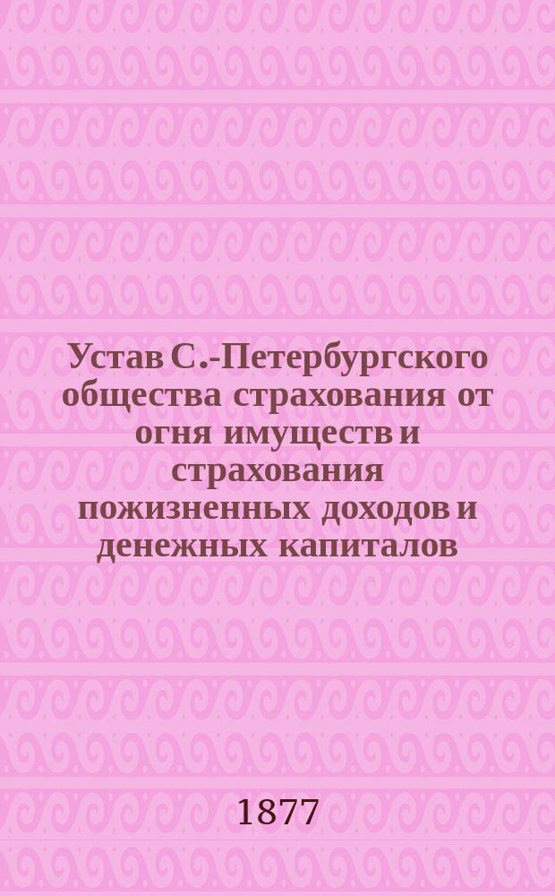 Устав С.-Петербургского общества страхования от огня имуществ и страхования пожизненных доходов и денежных капиталов : Утв. 11 июня 1868 г.
