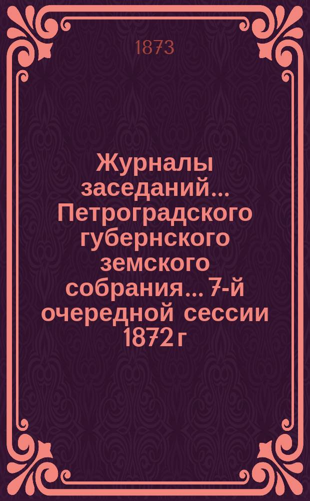Журналы заседаний... Петроградского губернского земского собрания... 7-й очередной сессии 1872 г., 6-22 декабря