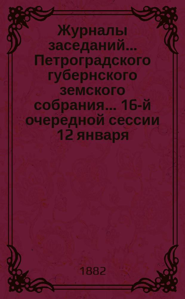 Журналы заседаний... Петроградского губернского земского собрания... 16-й очередной сессии 12 января - 10 февраля 1882 г.