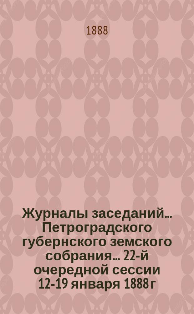 Журналы заседаний... Петроградского губернского земского собрания... 22-й очередной сессии 12-19 января 1888 г.