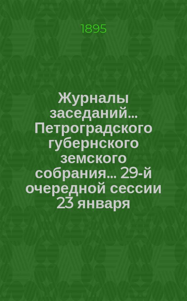 Журналы заседаний... Петроградского губернского земского собрания... 29-й очередной сессии 23 января - 8 февраля 1895 г.