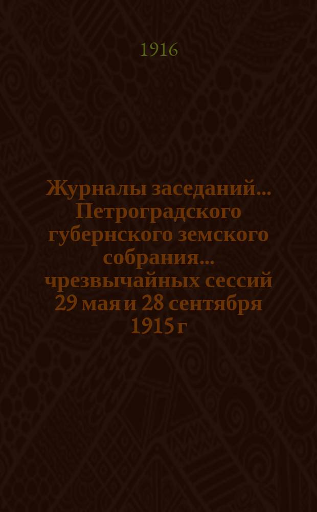 Журналы заседаний... Петроградского губернского земского собрания... чрезвычайных сессий 29 мая и 28 сентября 1915 г., 50-й очередной сессии 23 февраля - 18 марта 1916 г. и чрезвычайной сессии 31 мая - 1 июня 1916 г.