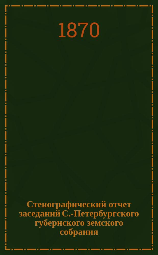 Стенографический отчет заседаний С.-Петербургского губернского земского собрания... ... очередного съезда 1869. 1-18 декабря