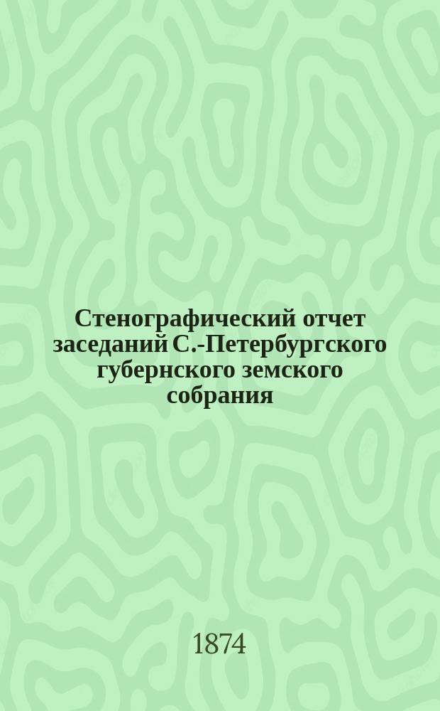 Стенографический отчет заседаний С.-Петербургского губернского земского собрания... ... 1873 г. 2-22 декабря