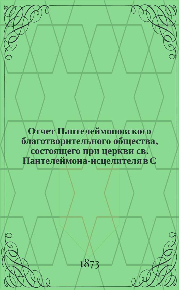 Отчет Пантелеймоновского благотворительного общества, состоящего при церкви св. Пантелеймона-исцелителя в С.-Петербурге... ... за 1872 год