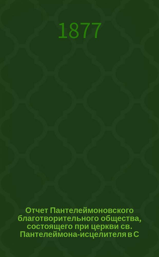 Отчет Пантелеймоновского благотворительного общества, состоящего при церкви св. Пантелеймона-исцелителя в С.-Петербурге... ... за 1876 год