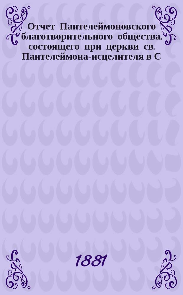 Отчет Пантелеймоновского благотворительного общества, состоящего при церкви св. Пантелеймона-исцелителя в С.-Петербурге... ... за 1880 год