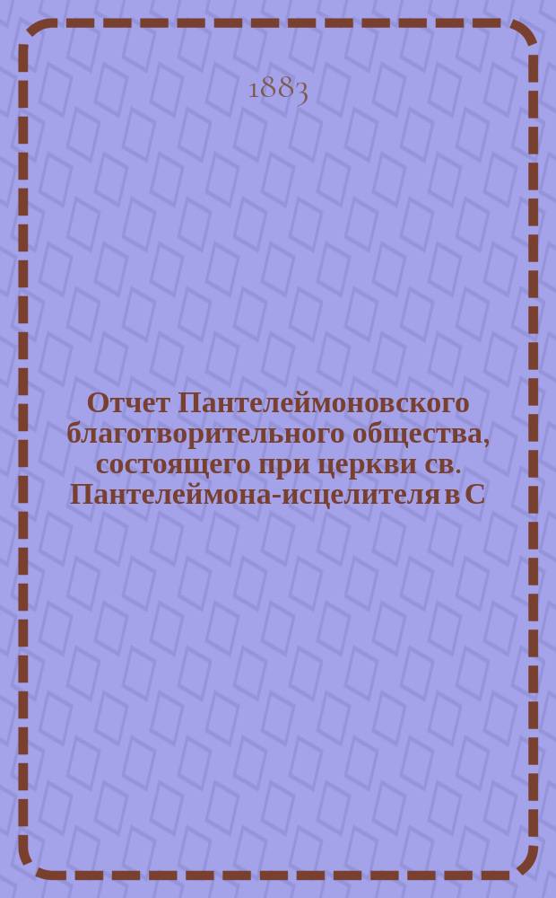 Отчет Пантелеймоновского благотворительного общества, состоящего при церкви св. Пантелеймона-исцелителя в С.-Петербурге... ... за 1882 год