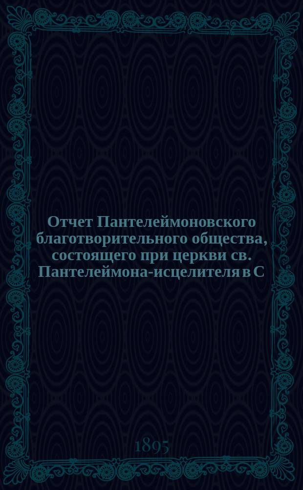 Отчет Пантелеймоновского благотворительного общества, состоящего при церкви св. Пантелеймона-исцелителя в С.-Петербурге... ... за 1894 год