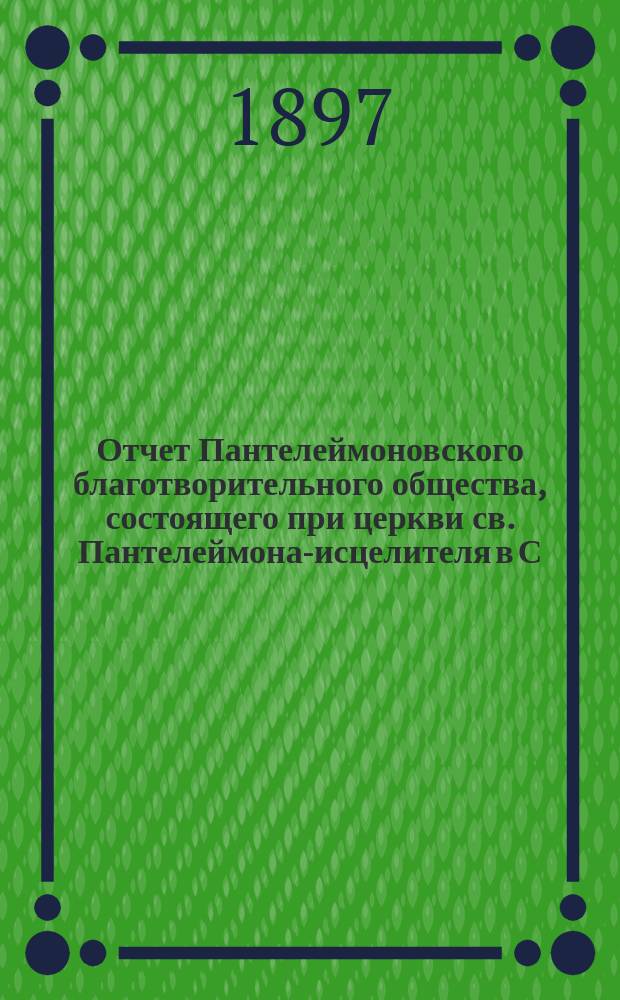 Отчет Пантелеймоновского благотворительного общества, состоящего при церкви св. Пантелеймона-исцелителя в С.-Петербурге... ... за 1896 год