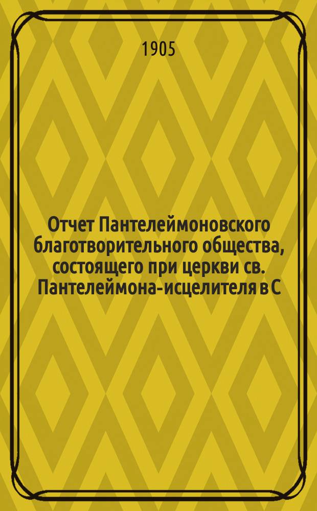 Отчет Пантелеймоновского благотворительного общества, состоящего при церкви св. Пантелеймона-исцелителя в С.-Петербурге... ... за 1904 год