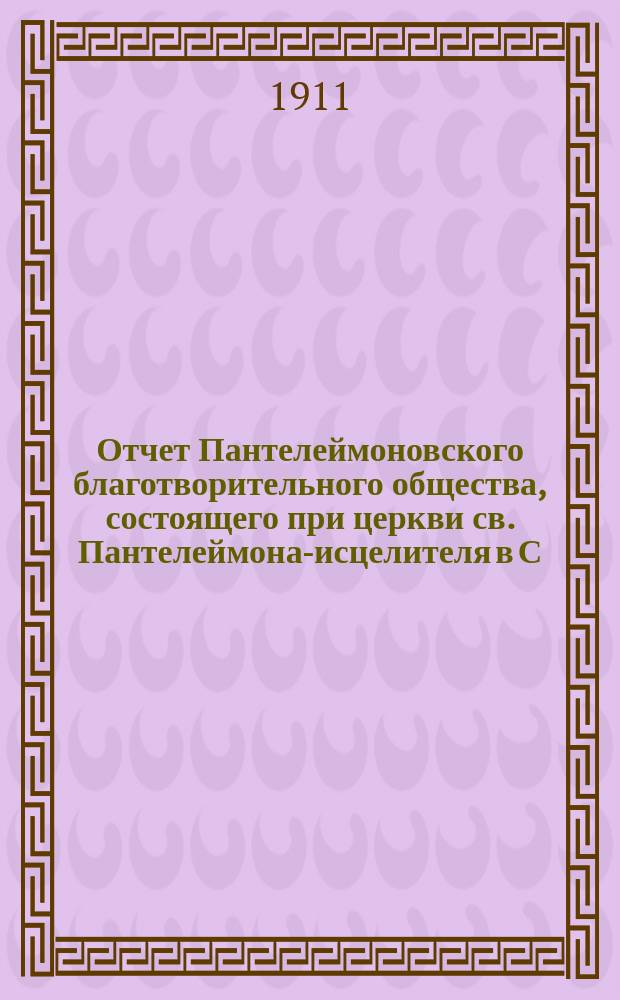 Отчет Пантелеймоновского благотворительного общества, состоящего при церкви св. Пантелеймона-исцелителя в С.-Петербурге... ... за 1910 год