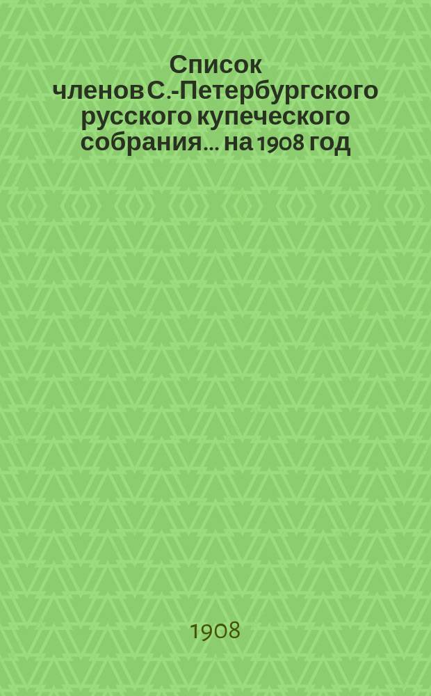 Список членов С.-Петербургского русского купеческого собрания... ... на 1908 год