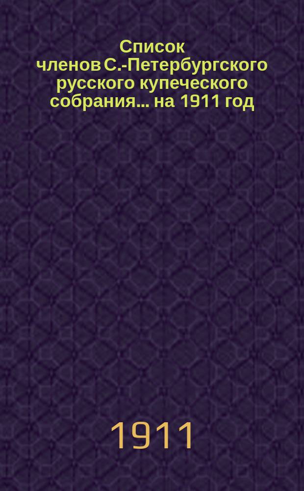 Список членов С.-Петербургского русского купеческого собрания... ... на 1911 год