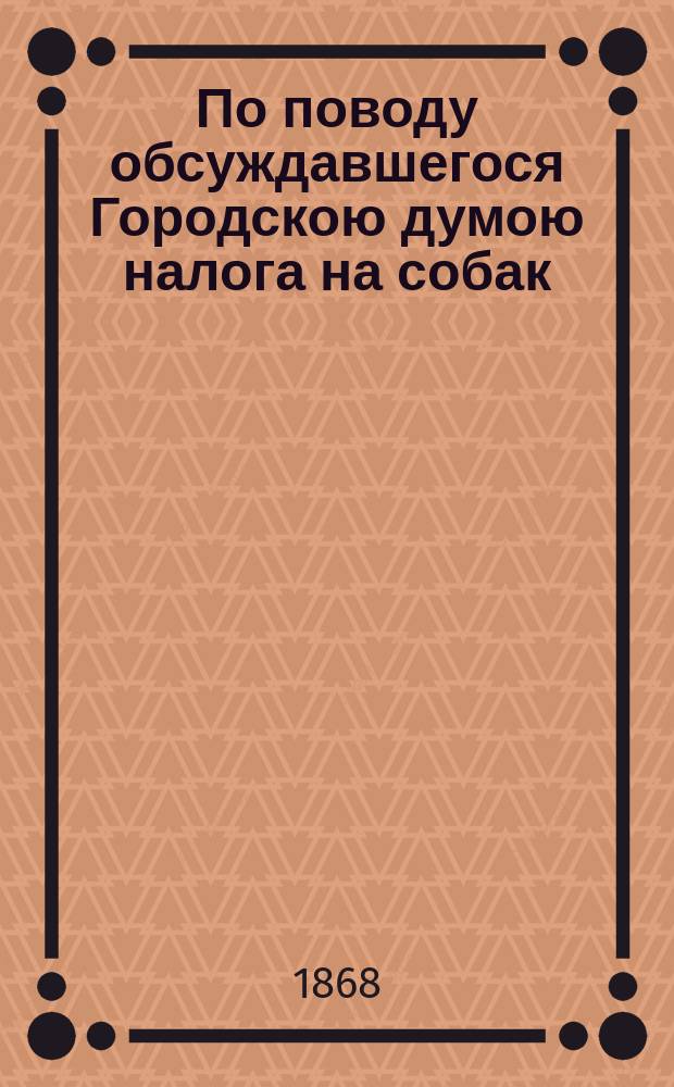 По поводу обсуждавшегося Городскою думою налога на собак : Меры, радикально устраняющие их излишек и полезные для жителей города