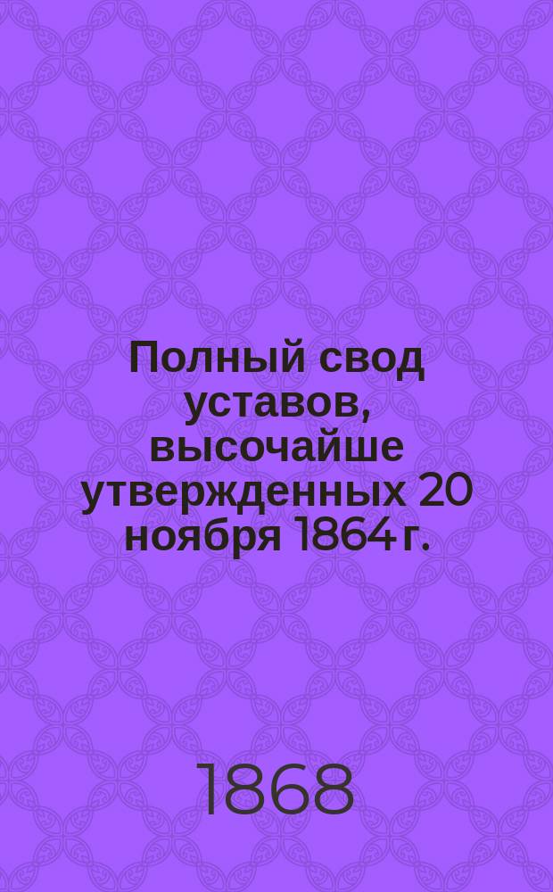 Полный свод уставов, высочайше утвержденных 20 ноября 1864 г. : Со включением текста всех ст. Свода законов, на которые указаны ссылки