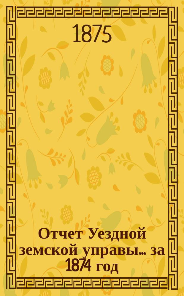 Отчет Уездной земской управы... за 1874 год