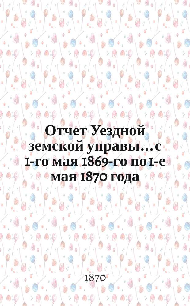 Отчет Уездной земской управы... с 1-го мая 1869-го по 1-е мая 1870 года