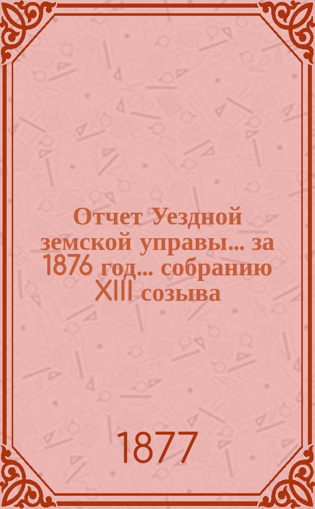Отчет Уездной земской управы... за 1876 год... собранию XIII созыва