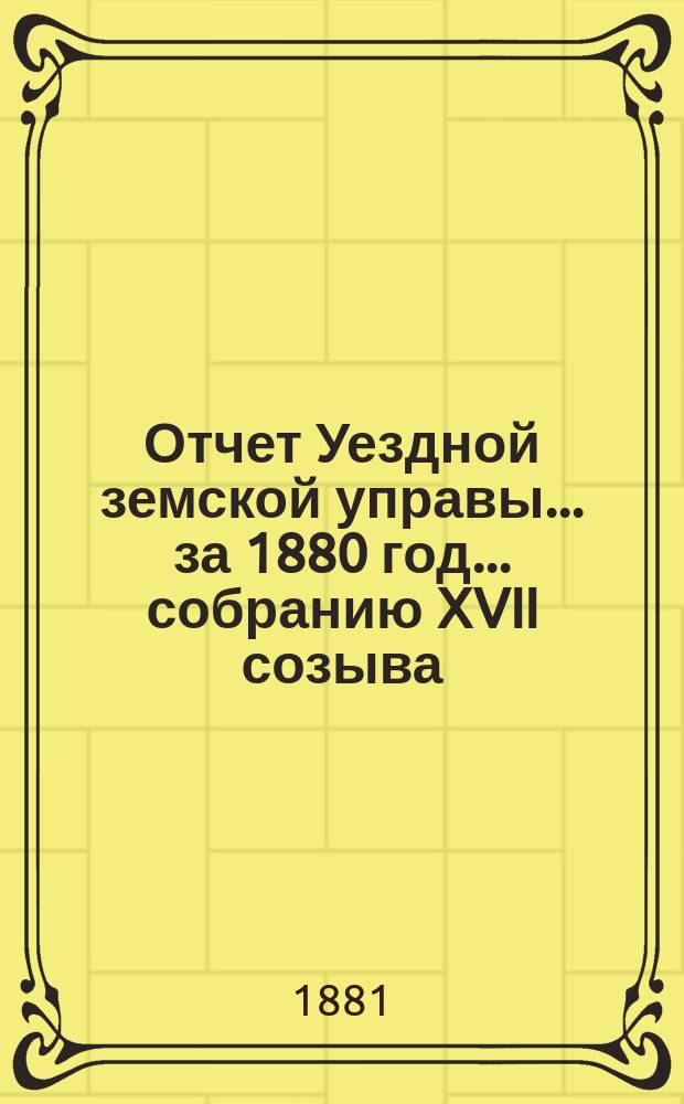 Отчет Уездной земской управы... за 1880 год... собранию XVII созыва