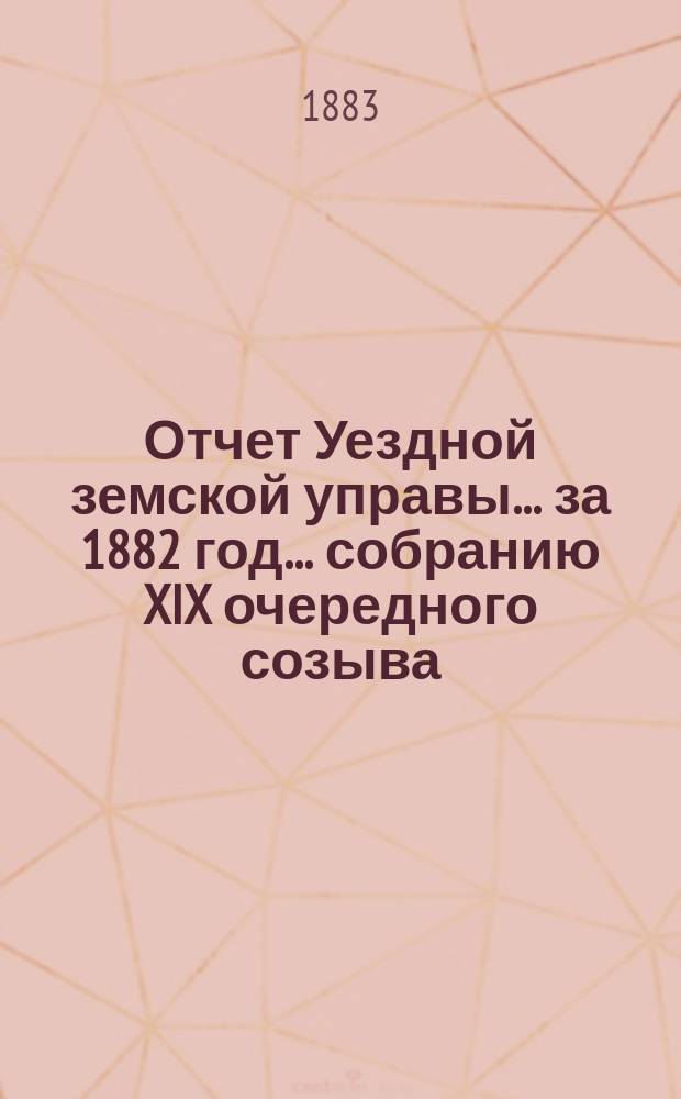 Отчет Уездной земской управы... за 1882 год... собранию XIX очередного созыва
