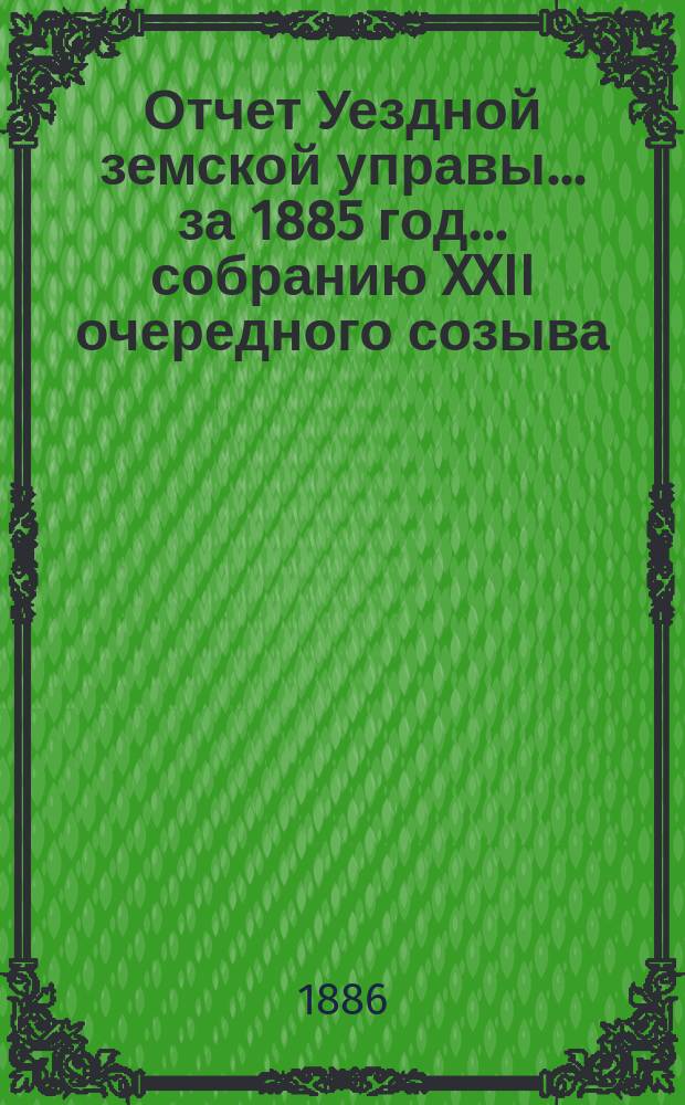 Отчет Уездной земской управы... за 1885 год... собранию XXII очередного созыва