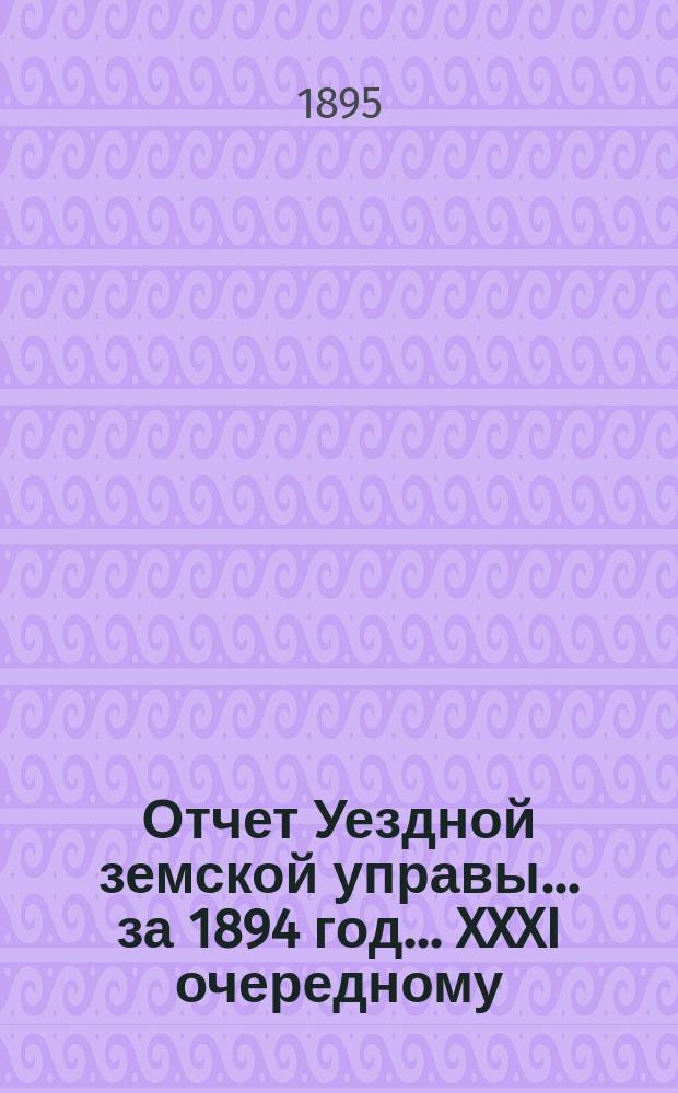 Отчет Уездной земской управы... за 1894 год... XXXI очередному