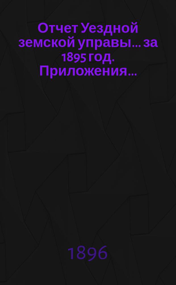 Отчет Уездной земской управы... за 1895 год. Приложения... : Приложения...