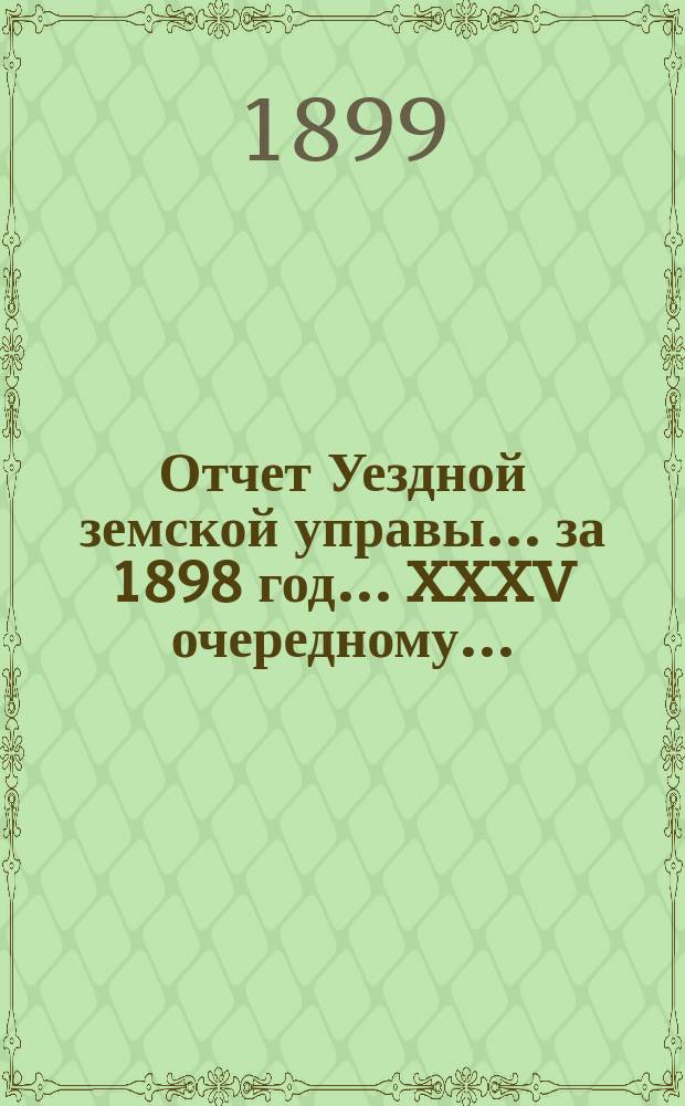 Отчет Уездной земской управы... за 1898 год... XXXV очередному...
