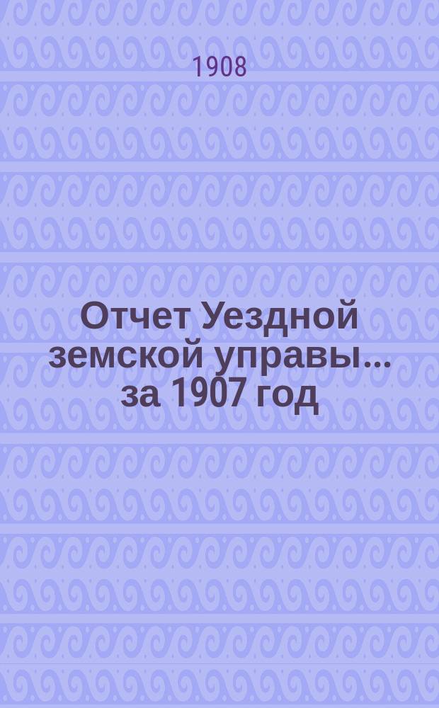 Отчет Уездной земской управы... за 1907 год