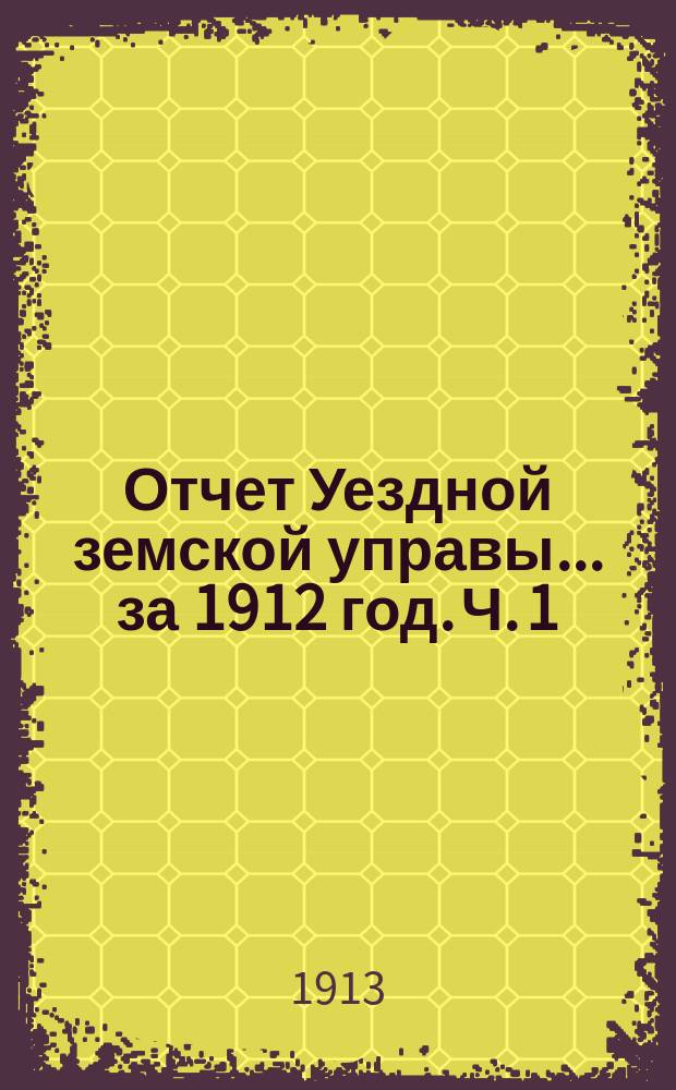 Отчет Уездной земской управы... за 1912 год. Ч. 1 : О состоянии земских финансов