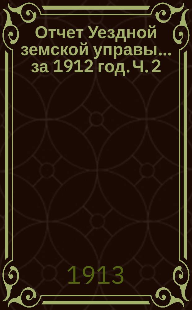 Отчет Уездной земской управы... за 1912 год. Ч. 2 : О состоянии земского хозяйства