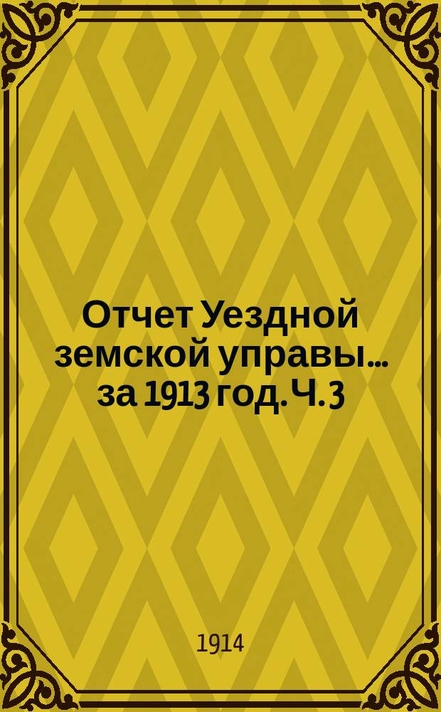 Отчет Уездной земской управы... за 1913 год. Ч. 3 : О состоянии земского хозяйства