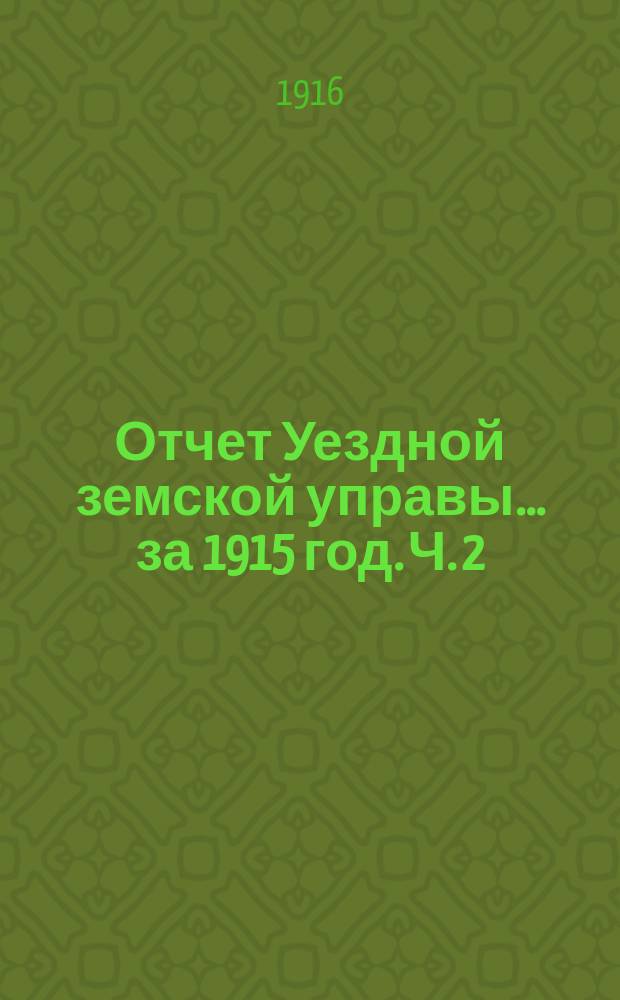 Отчет Уездной земской управы... за 1915 год. Ч. 2 : Земское управление, недвижимое имущество, оброчные статьи, повинности, места заключения, дорожная повинность, гражданские сооружения, технический надзор и народное образование