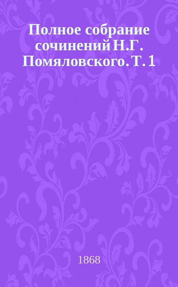 Полное собрание сочинений Н.Г. Помяловского. Т. 1 : [Николай Герасимович Помяловский ; Вукол ; Мещанское счастье ; Молотов]