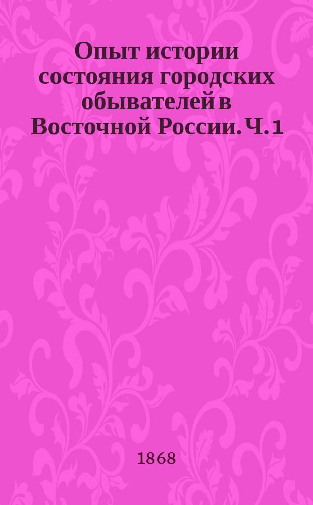 Опыт истории состояния городских обывателей в Восточной России. Ч. 1 : Происхождение состояния городских обывателей в России и организация его при Петре Великом