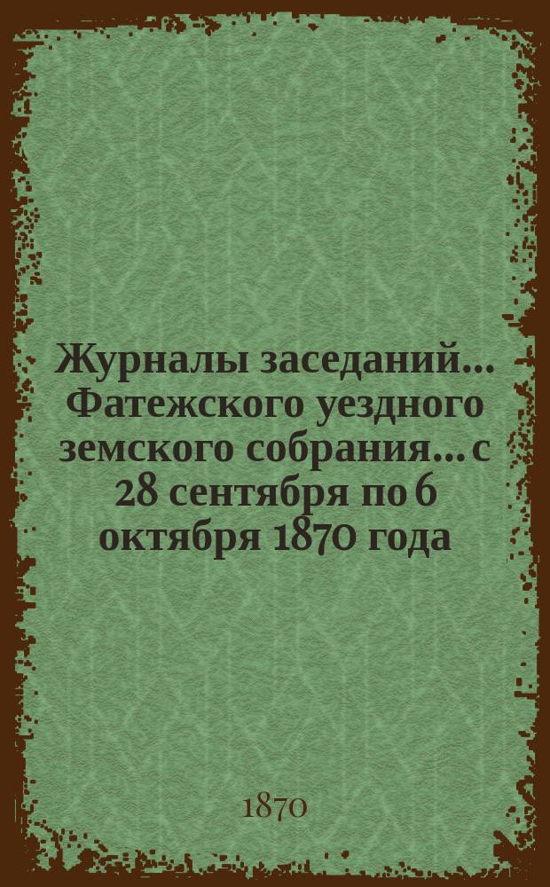 Журналы заседаний... Фатежского уездного земского собрания... с 28 сентября по 6 октября 1870 года