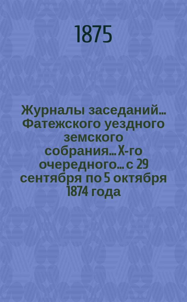 Журналы заседаний... Фатежского уездного земского собрания... X-го очередного... с 29 сентября по 5 октября 1874 года