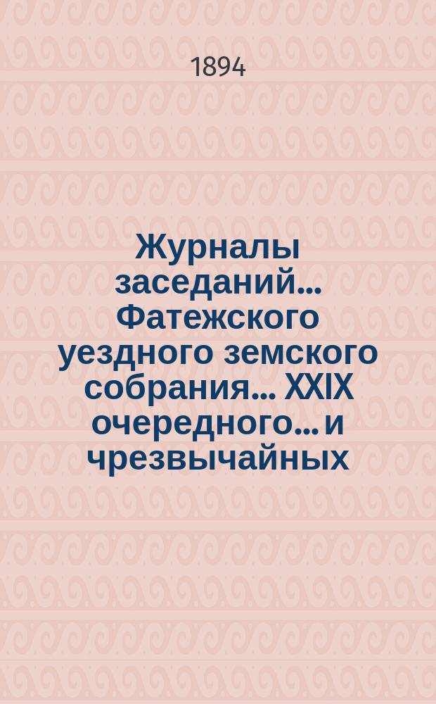 Журналы заседаний... Фатежского уездного земского собрания... XXIX очередного... и чрезвычайных: 14 января, 12 февраля, 13 марта и 7 сентября 1893 г.