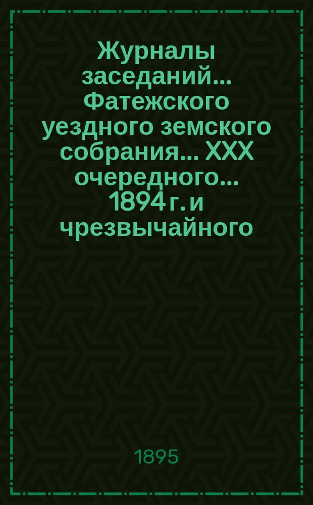 Журналы заседаний... Фатежского уездного земского собрания... XXX очередного... 1894 г. и чрезвычайного... 8-го февраля 1891 г.