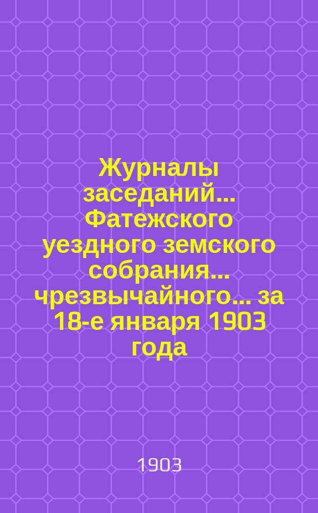 Журналы заседаний... Фатежского уездного земского собрания... чрезвычайного... за 18-е января 1903 года
