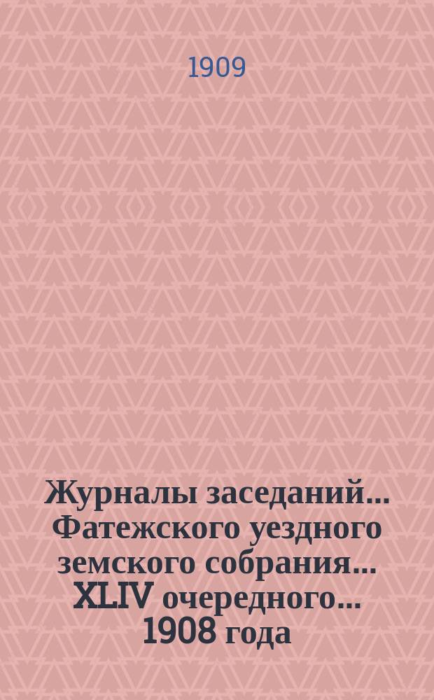 Журналы заседаний... Фатежского уездного земского собрания... XLIV очередного... 1908 года