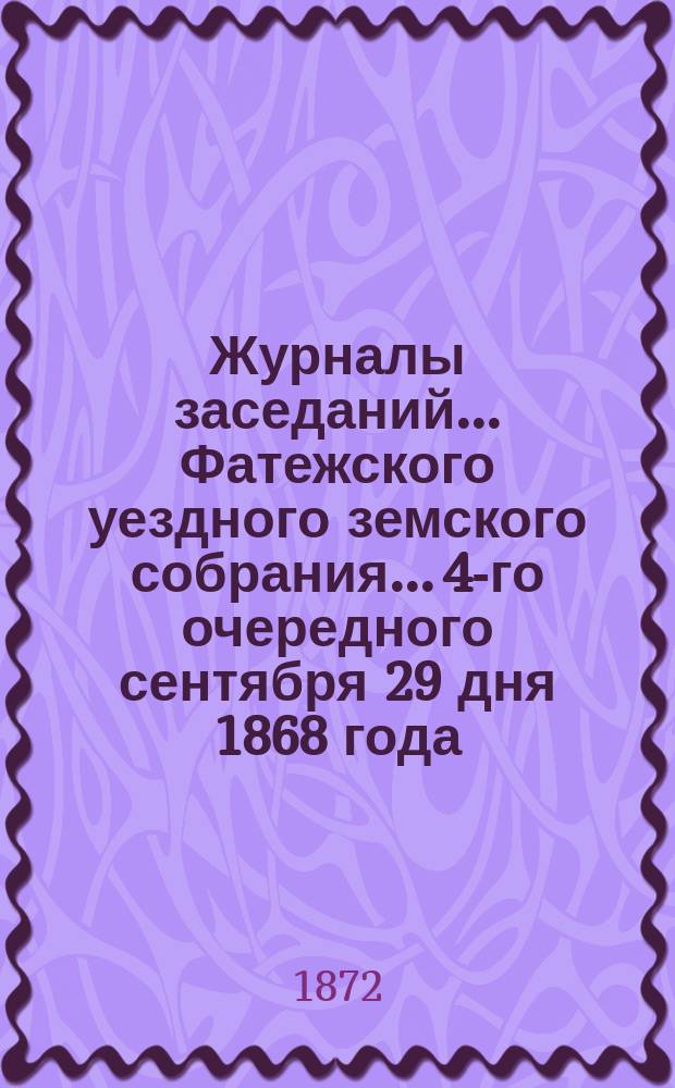 Журналы заседаний... Фатежского уездного земского собрания... 4-го очередного [сентября 29 дня 1868 года - 25 января 1869 года]