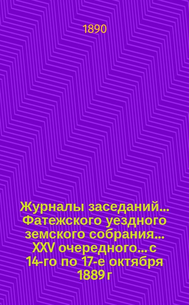 Журналы заседаний... Фатежского уездного земского собрания... XXV очередного... с 14-го по 17-е октября 1889 г.