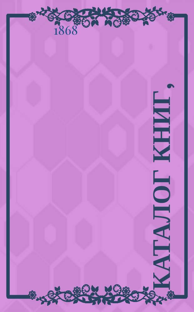 Каталог книг, (составленный по 1 августа 1868 г.) книжной торговли и при ней Библиотеки для чтения Е.Я. Федорова... в г. Киеве