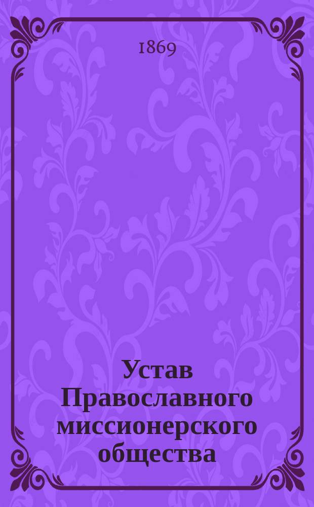 Устав Православного миссионерского общества : Утв. 21 нояб. 1869 г.
