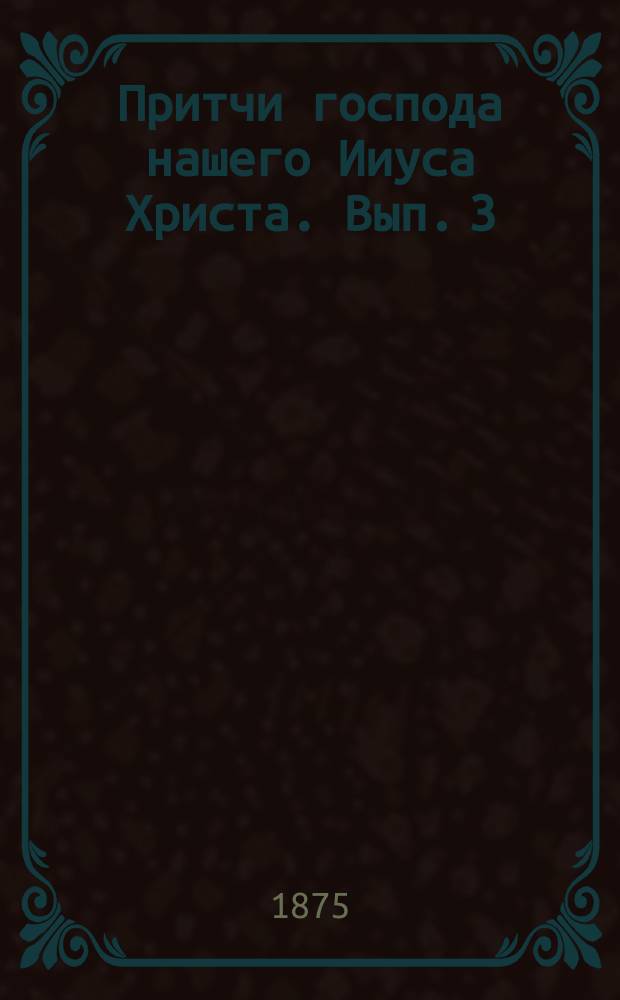 Притчи господа нашего Ииуса Христа. Вып. 3 : 1. Притча о сеятеле ; 2. Притча о злых виноградарях ; 3. Притча о блудном сыне