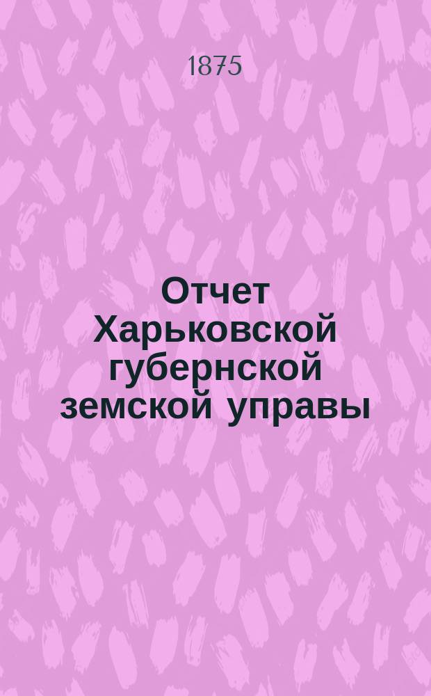 Отчет Харьковской губернской земской управы : [Денежный]. за 1874 год