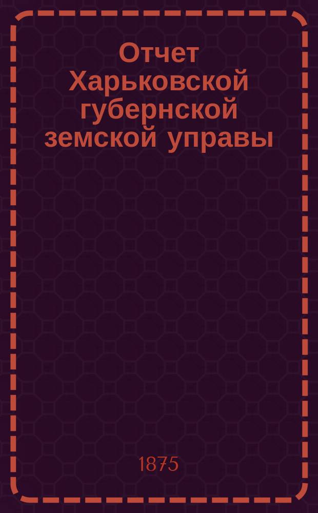 Отчет Харьковской губернской земской управы : [Денежный]. за 1875 год