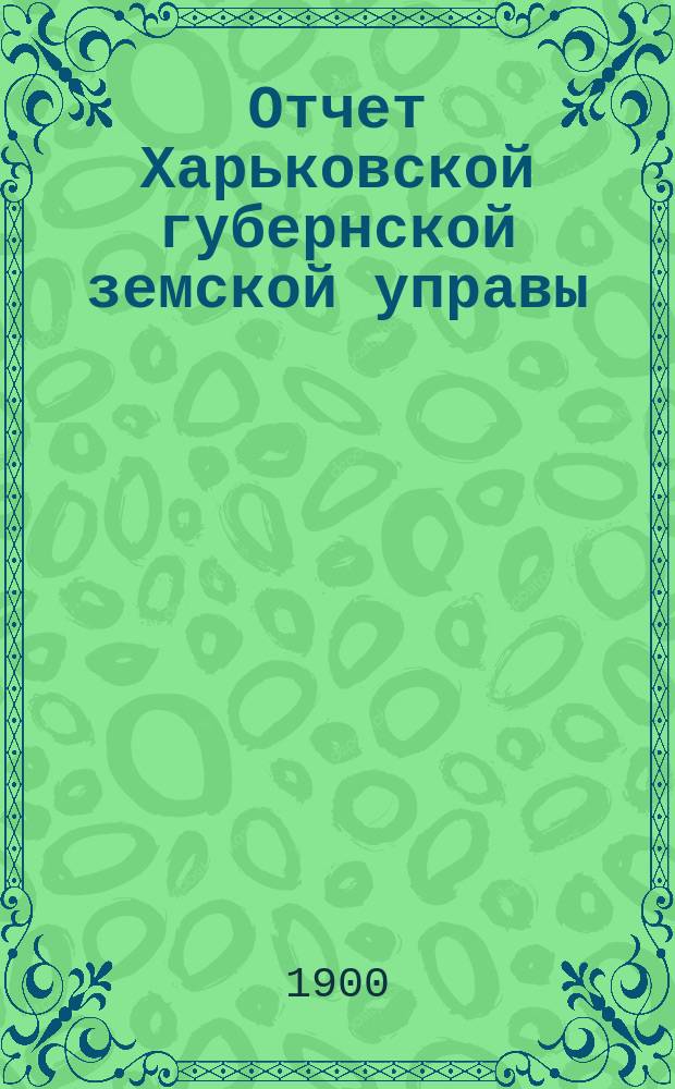 Отчет Харьковской губернской земской управы : [Денежный]. за 1899 год